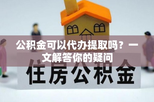 荆州公积金可以代办提取吗？一文解答你的疑问