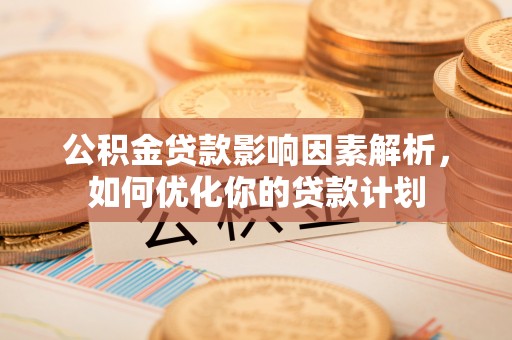 荆州公积金贷款影响因素解析，如何优化你的贷款计划