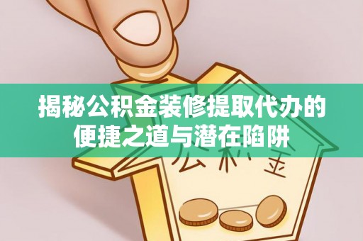荆州揭秘公积金装修提取代办的便捷之道与潜在陷阱