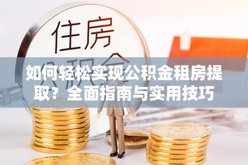 荆州如何轻松实现公积金租房提取？全面指南与实用技巧