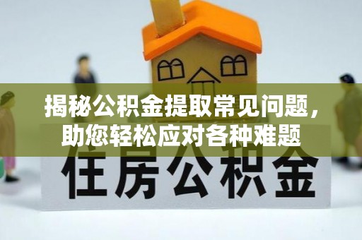 荆州揭秘公积金提取常见问题，助您轻松应对各种难题