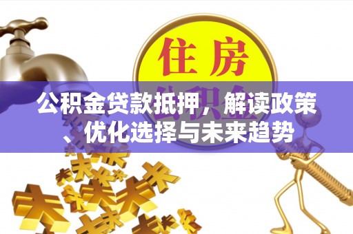 荆州公积金贷款抵押，解读政策、优化选择与未来趋势