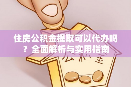 荆州住房公积金提取可以代办吗？全面解析与实用指南