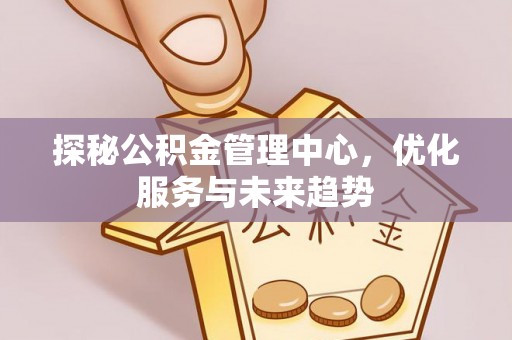 荆州探秘公积金管理中心，优化服务与未来趋势