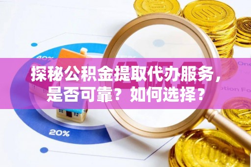 荆州探秘公积金提取代办服务，是否可靠？如何选择？