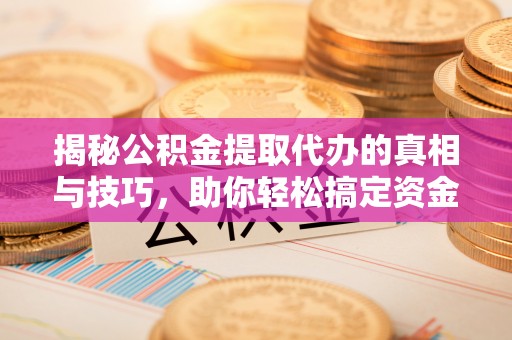荆州揭秘公积金提取代办的真相与技巧，助你轻松搞定资金流动问题