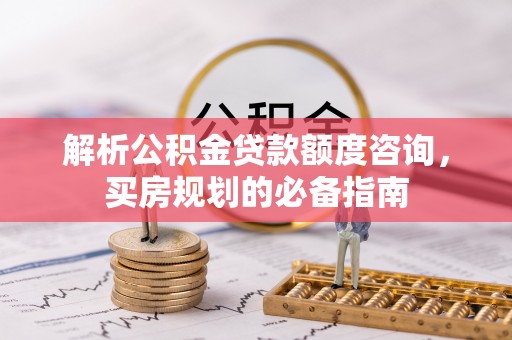 荆州解析公积金贷款额度咨询，买房规划的必备指南