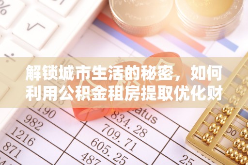 荆州解锁城市生活的秘密，如何利用公积金租房提取优化财务规划