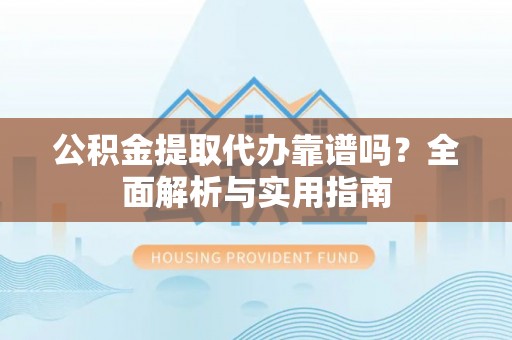荆州公积金提取代办靠谱吗？全面解析与实用指南