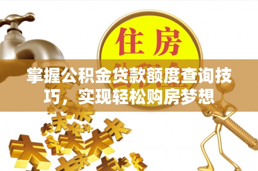 荆州掌握公积金贷款额度查询技巧，实现轻松购房梦想