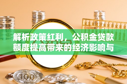 荆州解析政策红利，公积金贷款额度提高带来的经济影响与生活改变