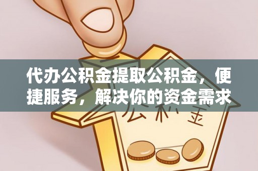 荆州代办公积金提取公积金，便捷服务，解决你的资金需求