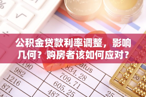 荆州公积金贷款利率调整，影响几何？购房者该如何应对？