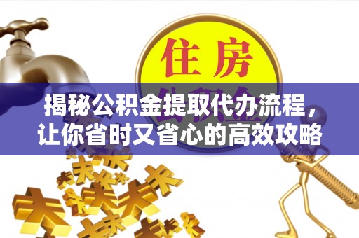 荆州揭秘公积金提取代办流程，让你省时又省心的高效攻略