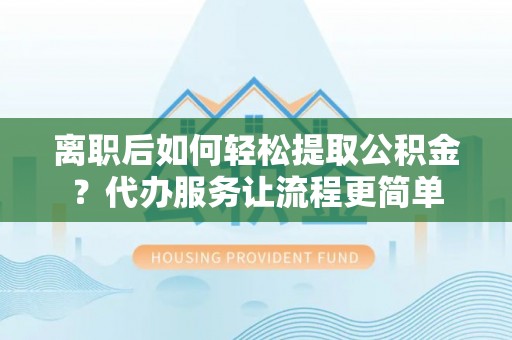 荆州离职后如何轻松提取公积金？代办服务让流程更简单