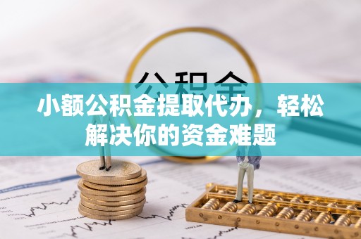荆州小额公积金提取代办，轻松解决你的资金难题