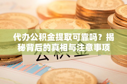 荆州代办公积金提取可靠吗？揭秘背后的真相与注意事项