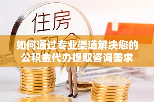 荆州如何通过专业渠道解决您的公积金代办提取咨询需求
