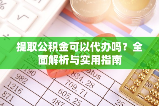 荆州提取公积金可以代办吗？全面解析与实用指南