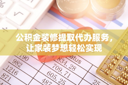 荆州公积金装修提取代办服务，让家装梦想轻松实现