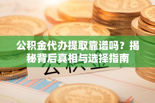 荆州公积金代办提取靠谱吗？揭秘背后真相与选择指南