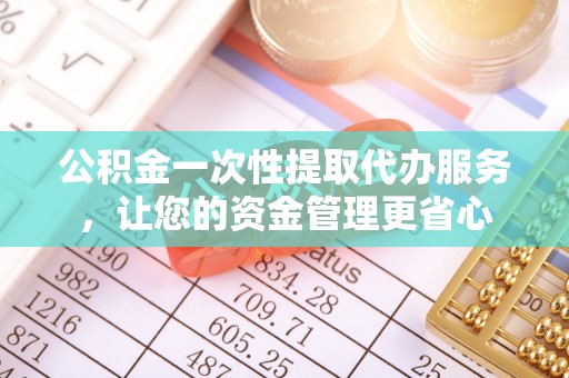 荆州公积金一次性提取代办服务，让您的资金管理更省心