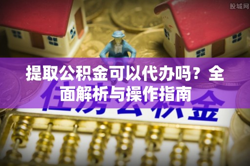 荆州提取公积金可以代办吗？全面解析与操作指南