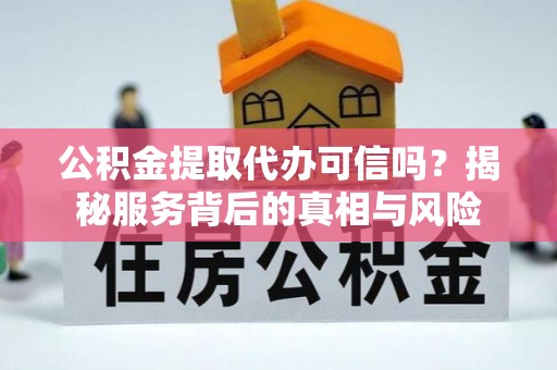 荆州公积金提取代办可信吗？揭秘服务背后的真相与风险