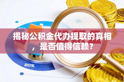 荆州揭秘公积金代办提取的真相，是否值得信赖？