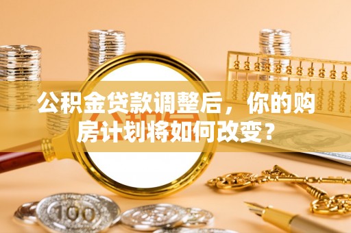 荆州公积金贷款调整后，你的购房计划将如何改变？
