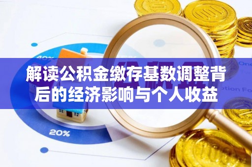 荆州解读公积金缴存基数调整背后的经济影响与个人收益