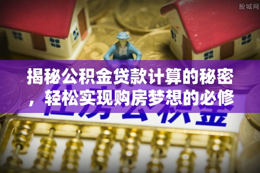 荆州揭秘公积金贷款计算的秘密，轻松实现购房梦想的必修课