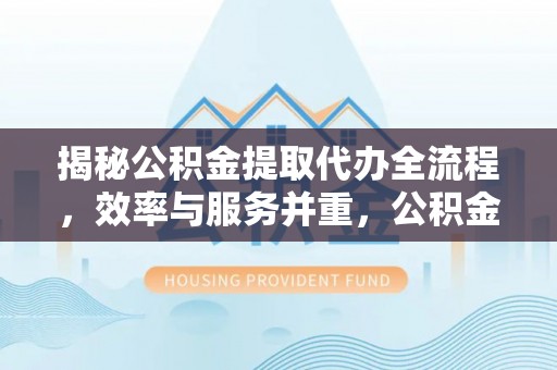 荆州揭秘公积金提取代办全流程，效率与服务并重，公积金提取代办要多久不再是难题