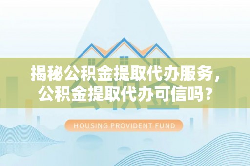 荆州揭秘公积金提取代办服务，公积金提取代办可信吗？