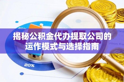 荆州揭秘公积金代办提取公司的运作模式与选择指南