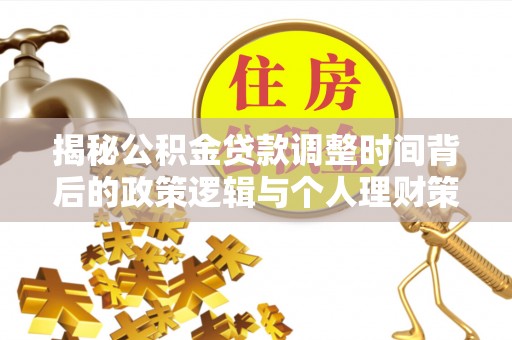 荆州揭秘公积金贷款调整时间背后的政策逻辑与个人理财策略