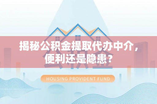 荆州揭秘公积金提取代办中介，便利还是隐患？