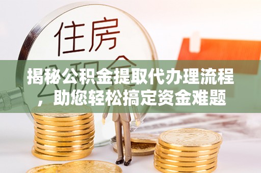 荆州揭秘公积金提取代办理流程，助您轻松搞定资金难题