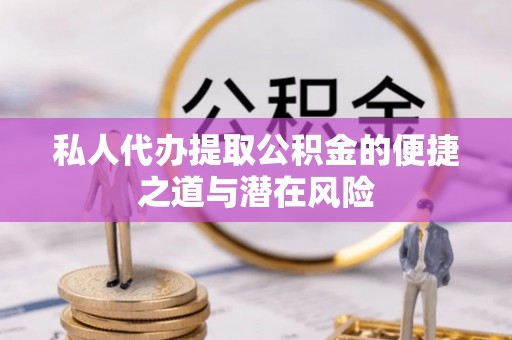 荆州私人代办提取公积金的便捷之道与潜在风险