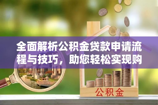 荆州全面解析公积金贷款申请流程与技巧，助您轻松实现购房梦想