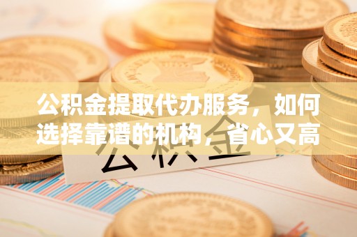 荆州公积金提取代办服务，如何选择靠谱的机构，省心又高效