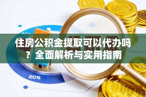 荆州住房公积金提取可以代办吗？全面解析与实用指南