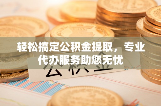 荆州轻松搞定公积金提取，专业代办服务助您无忧