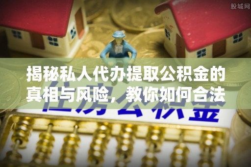 荆州揭秘私人代办提取公积金的真相与风险，教你如何合法高效操作