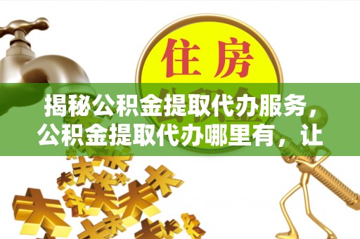 荆州揭秘公积金提取代办服务，公积金提取代办哪里有，让你省时省心的解决方案