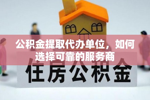 荆州公积金提取代办单位，如何选择可靠的服务商