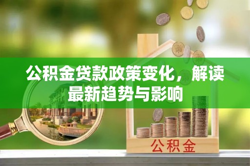 荆州公积金贷款政策变化，解读最新趋势与影响