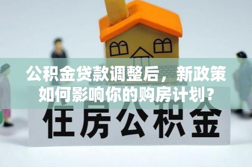 荆州公积金贷款调整后，新政策如何影响你的购房计划？