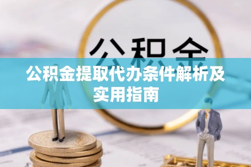 荆州公积金提取代办条件解析及实用指南