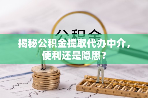 荆州揭秘公积金提取代办中介，便利还是隐患？
